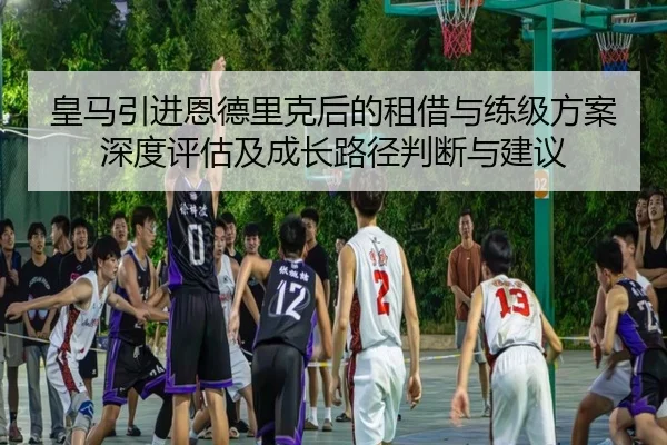 皇马引进恩德里克后的租借与练级方案深度评估及成长路径判断与建议